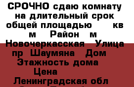 СРОЧНО сдаю комнату на длительный срок общей площадью 14,5 кв.м. › Район ­ м. Новочеркасская › Улица ­ пр. Шаумяна › Дом ­ 43 › Этажность дома ­ 5 › Цена ­ 11 000 - Ленинградская обл., Санкт-Петербург г. Недвижимость » Квартиры аренда   . Ленинградская обл.,Санкт-Петербург г.